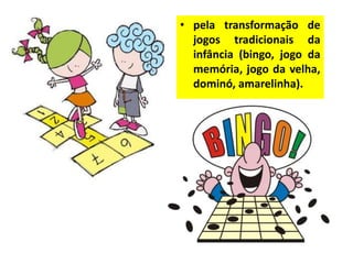 • pela transformação de
jogos tradicionais da
infância (bingo, jogo da
memória, jogo da velha,
dominó, amarelinha).
 
