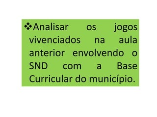 Analisar os jogos
vivenciados na aula
anterior envolvendo o
SND com a Base
Curricular do município.
 