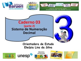 Caderno 03
(parte 2)
Sistema de Numeração
Decimal
Orientadora de Estudo
Eleúzia Lins da Silva
 