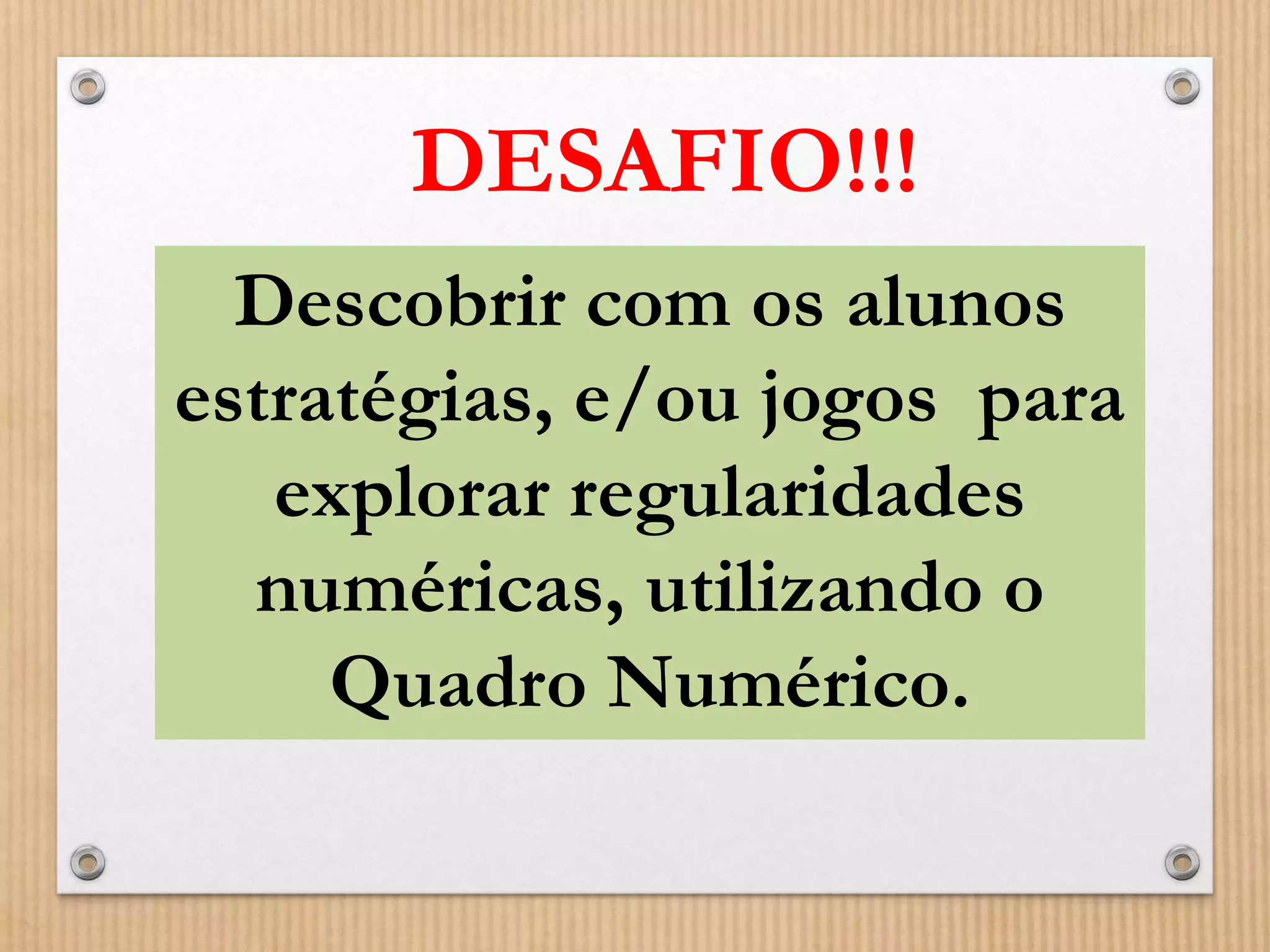 DESAFIO!!! 
Descobrir com os alunos 
estratégias, e/ou jogos para 
explorar regularidades 
numéricas, utilizando o 
Quadro Numérico. 
 