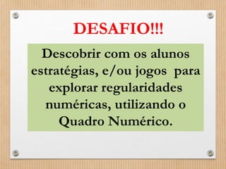 DESAFIO!!! 
Descobrir com os alunos 
estratégias, e/ou jogos para 
explorar regularidades 
numéricas, utilizando o 
Quadro Numérico. 
 