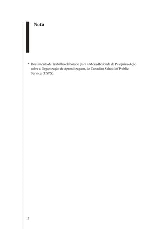 13
Nota
* Documento de Trabalho elaborado para a Mesa-Redonda de Pesquisa-Ação
sobre a Organização deAprendizagem, do Canadian School of Public
Service (CSPS).
 