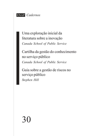 CadernosENAP
Uma exploração inicial da
literatura sobre a inovação
Canada School of Public Service
Cartilha da gestão do conhecimento
no serviço público
Canada School of Public Service
Guia sobre a gestão de riscos no
serviço público
Stephen Hill
30
 