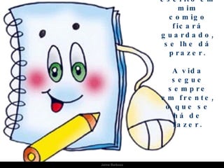 O que está escrito em mim comigo ficará guardado, se lhe dá prazer. A vida segue sempre em frente, o que se há de fazer. Jaime Barboza 