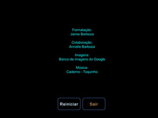 Formatação: Jaime Barboza Colaboração: Annelie Barboza Imagens: Banco de imagens do Google Música: Caderno - Toquinho Reiniciar Sair 