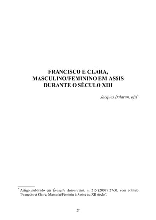 27
FRANCISCO E CLARA,
MASCULINO/FEMININO EM ASSIS
DURANTE O SÉCULO XIII
Jacques Dalarun, ofm*
—————
*
Artigo publicado em Èvangile Aujourd’hui, n. 215 (2007) 27-38, com o título
“François et Claire, Masculin/Féminin à Assise au XII siècle”.
 