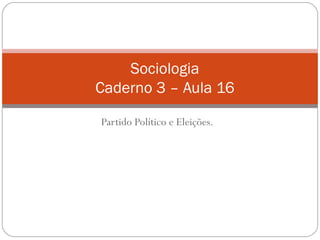 Partido Político e Eleições.
Sociologia
Caderno 3 – Aula 16
 