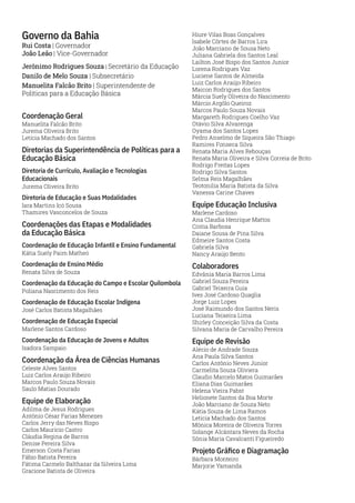 Governo da Bahia
Rui Costa | Governador
João Leão | Vice-Governador
Jerônimo Rodrigues Souza | Secretário da Educação
Danilo de Melo Souza | Subsecretário
Manuelita Falcão Brito | Superintendente de
Políticas para a Educação Básica
Coordenação Geral
Manuelita Falcão Brito
Jurema Oliveira Brito
Letícia Machado dos Santos
Diretorias da Superintendência de Políticas para a
Educação Básica
Diretoria de Currículo, Avaliação e Tecnologias
Educacionais
Jurema Oliveira Brito
Diretoria de Educação e Suas Modalidades
Iara Martins Icó Sousa
Thamires Vasconcelos de Souza
Coordenações das Etapas e Modalidades
da Educação Básica
Coordenação de Educação Infantil e Ensino Fundamental
Kátia Suely Paim Matheó
Coordenação de Ensino Médio
Renata Silva de Souza
Coordenação da Educação do Campo e Escolar Quilombola
Poliana Nascimento dos Reis
Coordenação de Educação Escolar Indígena
José Carlos Batista Magalhães
Coordenação de Educação Especial
Marlene Santos Cardoso
Coordenação da Educação de Jovens e Adultos
Isadora Sampaio
Coordenação da Área de Ciências Humanas
Celeste Alves Santos
Luiz Carlos Araújo Ribeiro
Marcos Paulo Souza Novais
Saulo Matias Dourado
Equipe de Elaboração
Adilma de Jesus Rodrigues
Antônio César Farias Menezes
Carlos Jerry das Neves Bispo
Carlos Maurício Castro
Cláudia Regina de Barros
Denise Pereira Silva
Emerson Costa Farias
Fábio Batista Pereira
Fátima Carmelo Balthazar da Silveira Lima
Gracione Batista de Oliveira
Hiure Vilas Boas Gonçalves
Isabele Côrtes de Barros Lira
João Marciano de Sousa Neto
Juliana Gabriela dos Santos Leal
Lailton José Bispo dos Santos Junior
Lorena Rodrigues Vaz
Luciene Santos de Almeida
Luiz Carlos Araújo Ribeiro
Maicon Rodrigues dos Santos
Márcia Suely Oliveira do Nascimento
Márcio Argôlo Queiroz
Marcos Paulo Souza Novais
Margareth Rodrigues Coelho Vaz
Otávio Silva Alvarenga
Oyama dos Santos Lopes
Pedro Anselmo de Siqueira São Thiago
Ramires Fonseca Silva
Renata Maria Alves Rebouças
Renata Maria Oliveira e Silva Correia de Brito
Rodrigo Freitas Lopes
Rodrigo Silva Santos
Selma Reis Magalhães
Teotonilia Maria Batista da Silva
Vanessa Carine Chaves
Equipe Educação Inclusiva
Marlene Cardoso
Ana Claudia Henrique Mattos
Cíntia Barbosa
Daiane Sousa de Pina Silva
Edmeire Santos Costa
Gabriela Silva
Nancy Araújo Bento
Colaboradores
Edvânia Maria Barros Lima
Gabriel Souza Pereira
Gabriel Teixeira Guia
Ives José Cardoso Quaglia
Jorge Luiz Lopes
José Raimundo dos Santos Neris
Luciana Teixeira Lima
Shirley Conceição Silva da Costa
Silvana Maria de Carvalho Pereira
Equipe de Revisão
Alécio de Andrade Souza
Ana Paula Silva Santos
Carlos Antônio Neves Júnior
Carmelita Souza Oliviera
Claudio Marcelo Matos Guimarães
Eliana Dias Guimarães
Helena Vieira Pabst
Helionete Santos da Boa Morte
João Marciano de Souza Neto
Kátia Souza de Lima Ramos
Letícia Machado dos Santos
Mônica Moreira de Oliveira Torres
Solange Alcântara Neves da Rocha
Sônia Maria Cavalcanti Figueiredo
Projeto Gráfico e Diagramação
Bárbara Monteiro
Marjorie Yamanda
 