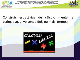 Construir estratégias de cálculo mental e 
estimativo, envolvendo dois ou mais termos; 
 