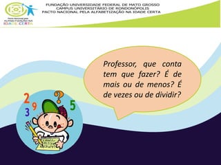 Professor, que conta 
tem que fazer? É de 
mais ou de menos? É 
de vezes ou de dividir? 
 