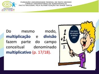 Do mesmo modo, 
multiplicação e divisão 
fazem parte do campo 
conceitual denominado 
multiplicativo (p. 17/18). 
 