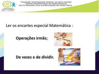 Ler os encartes especial Matemática : 
Operações irmãs; 
De vezes e de dividir. 
 