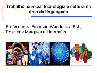 Trabalho, ciência, tecnologia e cultura na
área de linguagens
Professores: Emerson Wanderley, Esli,
Rosciene Marques e Lia Araújo
 