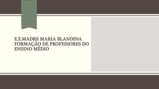E.E.MADRE MARIA BLANDINA
FORMAÇÃO DE PROFESSORES DO
ENSINO MÉDIO
 