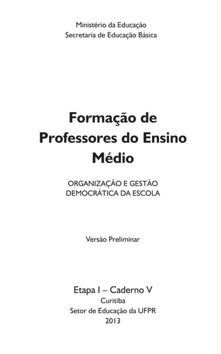 Ministério da Educação
Secretaria de Educação Básica
Formação de
Professores do Ensino
Médio
ORGANIZAÇÃO E GESTÃO
DEMOCRÁTICA DA ESCOLA
Versão Preliminar
Etapa I – Caderno V
Curitiba
Setor de Educação da UFPR
2013
 