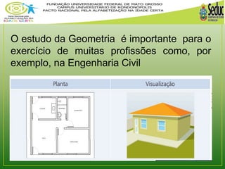 O estudo da Geometria é importante para o 
exercício de muitas profissões como, por 
exemplo, na Engenharia Civil. 
 