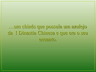 …um chinês que possuía um azulejo 
da I Dinastia Chinesa e que era o seu 
encanto. 
 