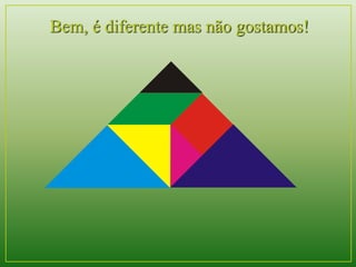 Bem, é diferente mas não gostamos! 
 