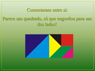 Comentaram entre si: 
Parece um quadrado, só que engordou para um 
dos lados! 
 