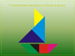 Construiram um barco e foram à pesca. 
 