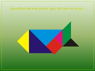 Apanharam um peixe que deram ao gato. 
 