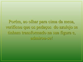 Porém, ao olhar para cima da mesa, 
verificou que os pedaços do azulejo se 
tinham transformado na sua figura e, 
admirou-se! 
 