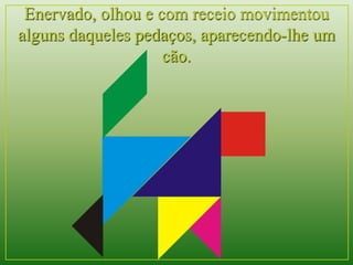 Enervado, olhou e com receio movimentou 
alguns daqueles pedaços, aparecendo-lhe um 
cão. 
 