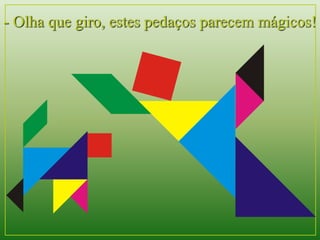 - Olha que giro, estes pedaços parecem mágicos! 
 