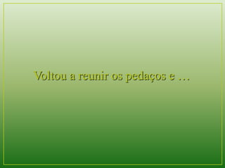 Voltou a reunir os pedaços e … 
 