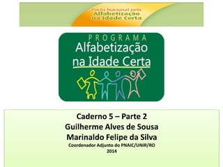 Caderno 5 – Parte 2
Guilherme Alves de Sousa
Marinaldo Felipe da Silva
Coordenador Adjunto do PNAIC/UNIR/RO
2014
 