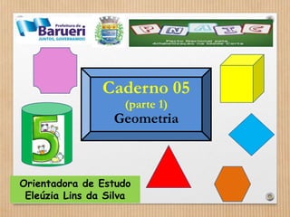 Caderno 05 
(parte 1) 
Geometria 
Orientadora de Estudo 
Eleúzia Lins da Silva 
 