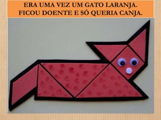 ERA UMA VEZ UM GATO LARANJA. 
FICOU DOENTE E SÓ QUERIA CANJA. 
 