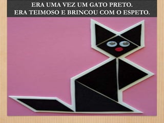 ERA UMA VEZ UM GATO PRETO. 
ERA TEIMOSO E BRINCOU COM O ESPETO. 
 
