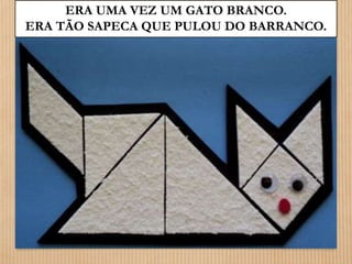 ERA UMA VEZ UM GATO BRANCO. 
ERA TÃO SAPECA QUE PULOU DO BARRANCO. 
 