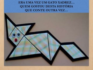 ERA UMA VEZ UM GATO XADREZ… 
QUEM GOSTOU DESTA HISTÓRIA 
QUE CONTE OUTRA VEZ… 
 