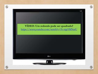 VÍDEO: Um redondo pode ser quadrado? 
https://www.youtube.com/watch?v=N-nigOMNatU 
 