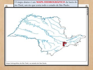 O mapa abaixo é um MAPA HIDROGRÁFICO da bacia do 
rio Tietê, um rio que corta todo o estado de São Paulo. 
 