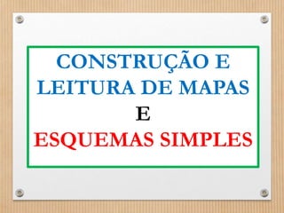 CONSTRUÇÃO E 
LEITURA DE MAPAS 
E 
ESQUEMAS SIMPLES 
 