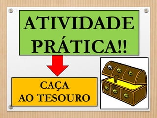 ATIVIDADE 
PRÁTICA!! 
CAÇA 
AO TESOURO 
 