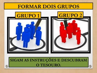 FORMAR DOIS GRUPOS 
GRUPO 2 
GRUPO 1 
SIGAM AS INSTRUÇÕES E DESCUBRAM 
O TESOURO. 
 