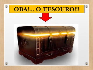 OBA!... O TESOURO!!! 
 