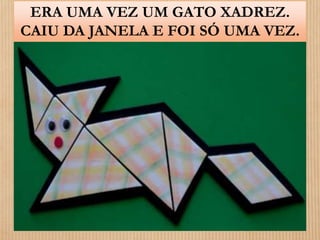 ERA UMA VEZ UM GATO XADREZ. 
CAIU DA JANELA E FOI SÓ UMA VEZ. 
 