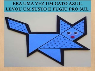 ERA UMA VEZ UM GATO AZUL. 
LEVOU UM SUSTO E FUGIU PRO SUL. 
 