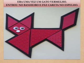 ERA UMA VEZ UM GATO VERMELHO. 
ENTROU NO BANHEIRO E FEZ CARETA NO ESPELHO. 
 