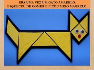 ERA UMA VEZ UM GATO AMARELO. 
ESQUECEU DE COMER E FICOU MEIO MAGRELO. 
 