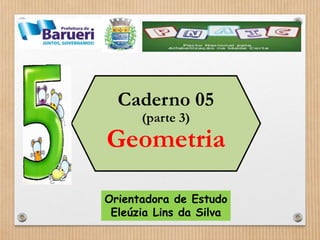 Caderno 05 
(parte 3) 
Geometria 
Orientadora de Estudo 
Eleúzia Lins da Silva 
 
