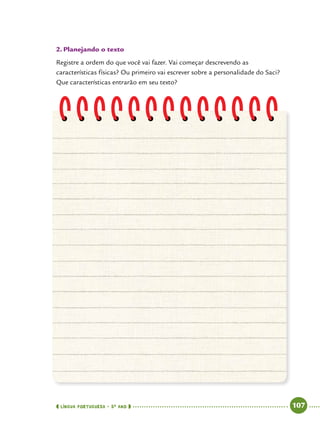  língua portuguesa • 5O
ANO      107  
2.	Planejando o texto
Registre a ordem do que você vai fazer. Vai começar descrevendo as
características físicas? Ou primeiro vai escrever sobre a personalidade do Saci?
Que características entrarão em seu texto?
 