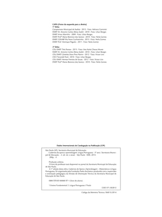 CAPA (Fotos da esquerda para a direita)
1ª linha:
Campeonato Municipal de Xadrez - 2013 - Foto: Adriana Caminitti
EMEF Dr. Antonio Carlos Abreu Sodré - 2010 - Foto: Lilian Borges
EMEF Irineu Marinho - 2009 - Foto: Lilian Borges
EMEF Profª Maria Berenice dos Santos - 2010 - Foto: Neila Gomes
EMEF COHAB Vila Nova Cachoerinha - 2013 - Foto: Neila Gomes
EMEF Prof. Henrique Pegado - 2011 - Foto: Neila Gomes
2ª linha:
CEU EMEF Três Pontes - 2013 - Foto: Ana Karla Chaves Muner
EMEF Dr. Antonio Carlos Abreu Sodré - 2010 - Foto: Lilian Borges
CEU EMEF Cândida Dora Pino Petrini - 2012 - Foto: Vivian Lins
CECI Tenondé Porã - 2010 - Foto: Lilian Borges
CEU EMEF Hermes Ferreira de Souza - 2012 - Foto: Vivian Lins
EMEF Profª Maria Berenice dos Santos - 2010 - Foto: Neila Gomes
Dados Internacionais de Catalogação na Publicação (CIP)
São Paulo (SP). Secretaria Municipal de Educação.
Cadernos de apoio e aprendizagem: Língua Portuguesa – 5º ano / Secretaria Munici-
pal de Educação. - 2. ed. rev. e atual. - São Paulo : SME, 2014.
200p. : il.
Produção coletiva.
O livro do professor está disponível no portal da Secretaria Municipal de Educação
de São Paulo.
A 1ª edição desta obra, Cadernos de Apoio e Aprendizagem – Matemática e Língua
Portuguesa, foi organizada pela Fundação Padre Anchieta e produzida com a supervisão
e orientação pedagógica da Divisão de Orientação Técnica da Secretaria Municipal de
Educação de São Paulo.
ISBN 978-85-60686-97-1 (livro do aluno)
1.Ensino Fundamental 2. Língua Portuguesa I.Título
CDD 371.302812
Código da Memória Técnica: SME15/2014
 