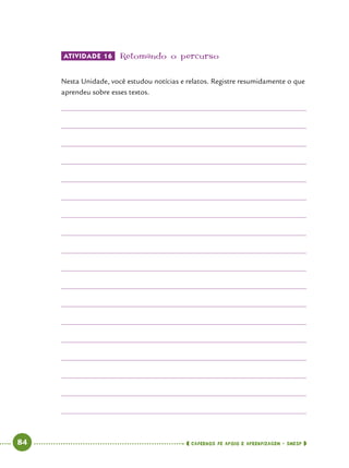   84      cadernos de apoio e aprendizagem · SmESP 
ATIVIDADE 16 	Retomando o percurso
Nesta Unidade, você estudou notícias e relatos. Registre resumidamente o que
aprendeu sobre esses textos.
 