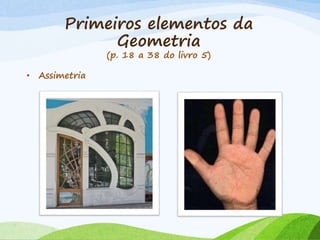 Primeiros elementos da
Geometria
(p. 18 a 38 do livro 5)
• Assimetria
 